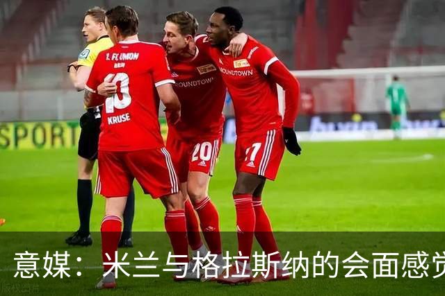 意媒：米兰与格拉斯纳的会面感觉良好，他阐述了自己对米兰的设想