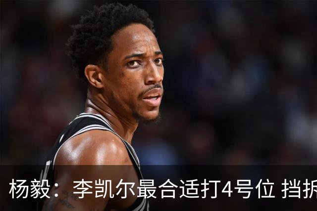 杨毅：李凯尔最合适打4号位 挡拆策应破紧逼
