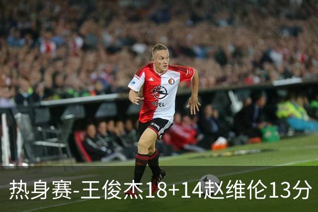 热身赛-王俊杰18+14赵维伦13分 中国男篮险胜FMP拉德尼基