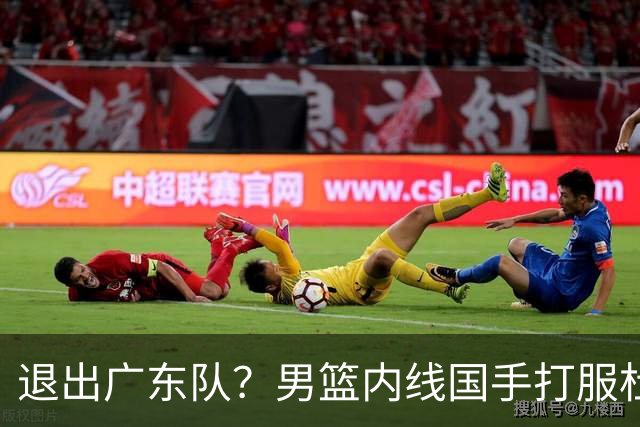 退出广东队？男篮内线国手打服杜锋，或申请交易离队！